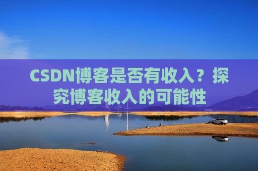 CSDN博客是否有收入？探究博客收入的可能性